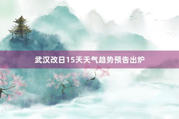 武汉改日15天天气趋势预告出炉