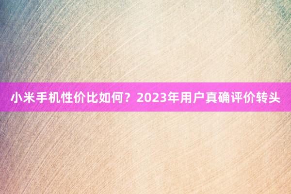 小米手机性价比如何？2023年用户真确评价转头