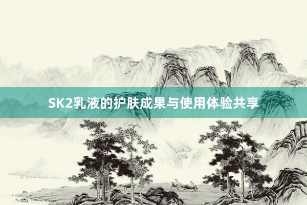 SK2乳液的护肤成果与使用体验共享