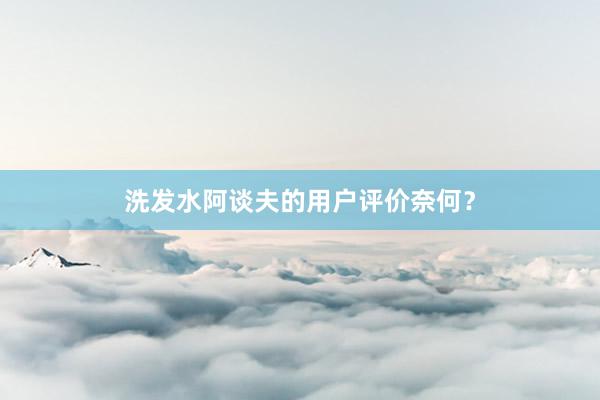 洗发水阿谈夫的用户评价奈何？