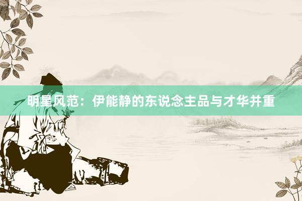 明星风范：伊能静的东说念主品与才华并重